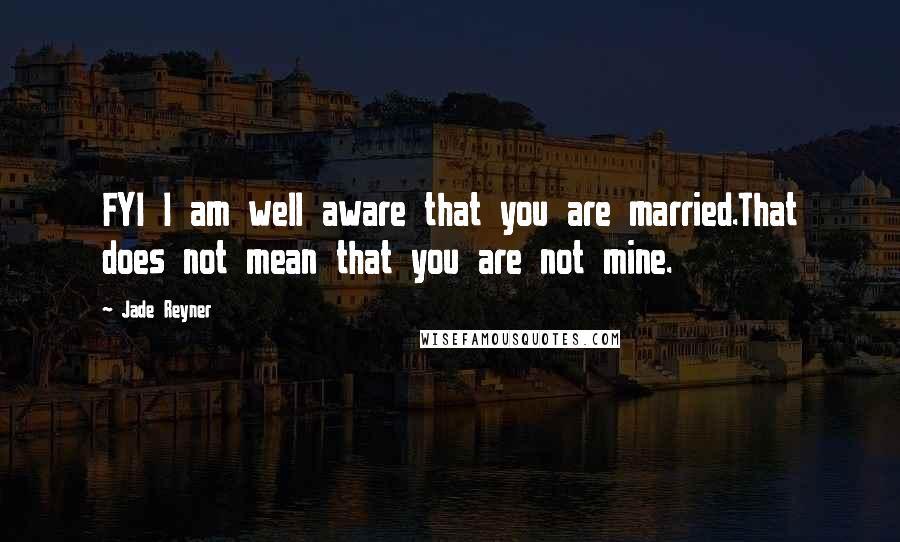 Jade Reyner Quotes: FYI I am well aware that you are married.That does not mean that you are not mine.