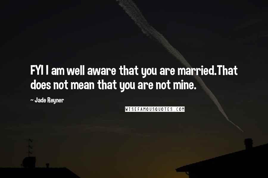 Jade Reyner Quotes: FYI I am well aware that you are married.That does not mean that you are not mine.