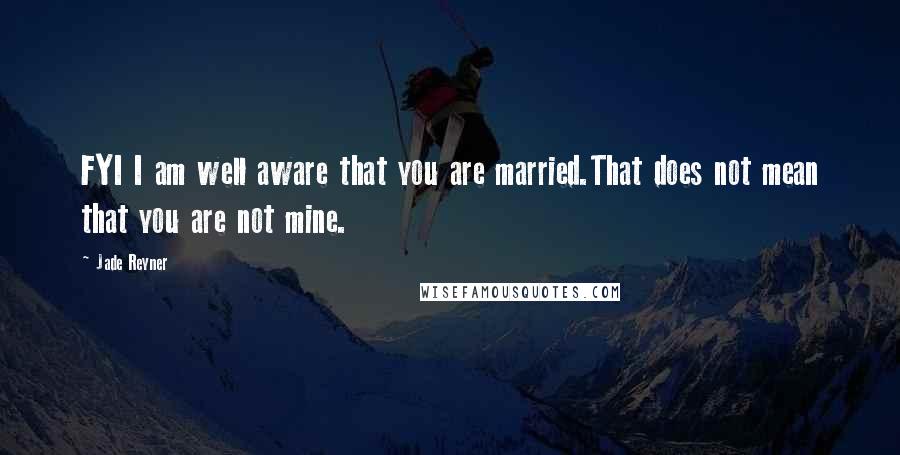 Jade Reyner Quotes: FYI I am well aware that you are married.That does not mean that you are not mine.