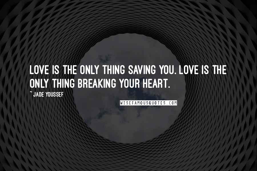 Jade Youssef Quotes: Love is the only thing saving you. Love is the only thing breaking your heart.