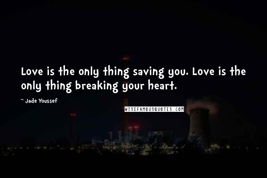 Jade Youssef Quotes: Love is the only thing saving you. Love is the only thing breaking your heart.