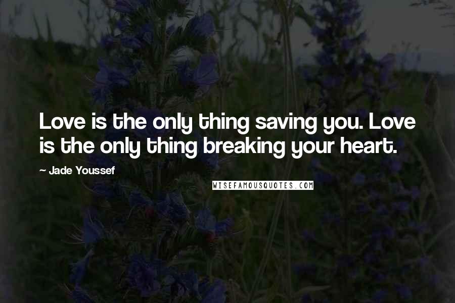 Jade Youssef Quotes: Love is the only thing saving you. Love is the only thing breaking your heart.