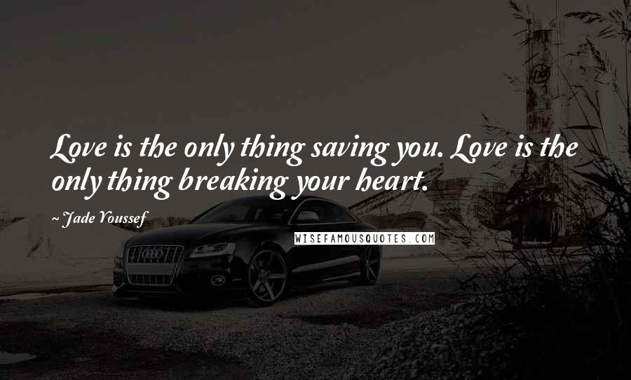 Jade Youssef Quotes: Love is the only thing saving you. Love is the only thing breaking your heart.