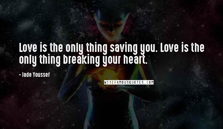 Jade Youssef Quotes: Love is the only thing saving you. Love is the only thing breaking your heart.