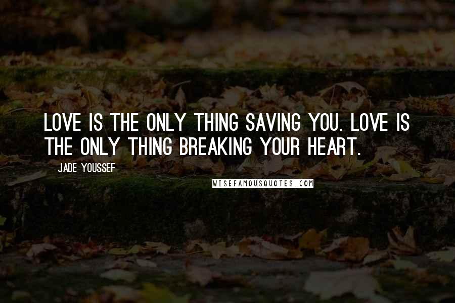 Jade Youssef Quotes: Love is the only thing saving you. Love is the only thing breaking your heart.