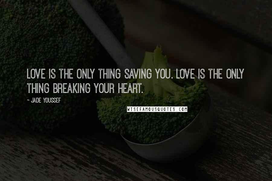 Jade Youssef Quotes: Love is the only thing saving you. Love is the only thing breaking your heart.