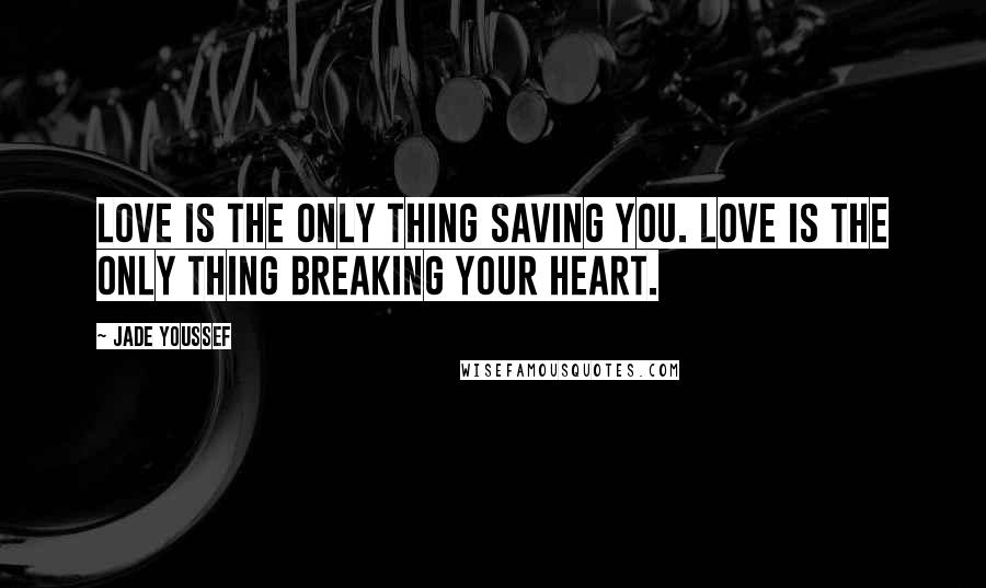 Jade Youssef Quotes: Love is the only thing saving you. Love is the only thing breaking your heart.