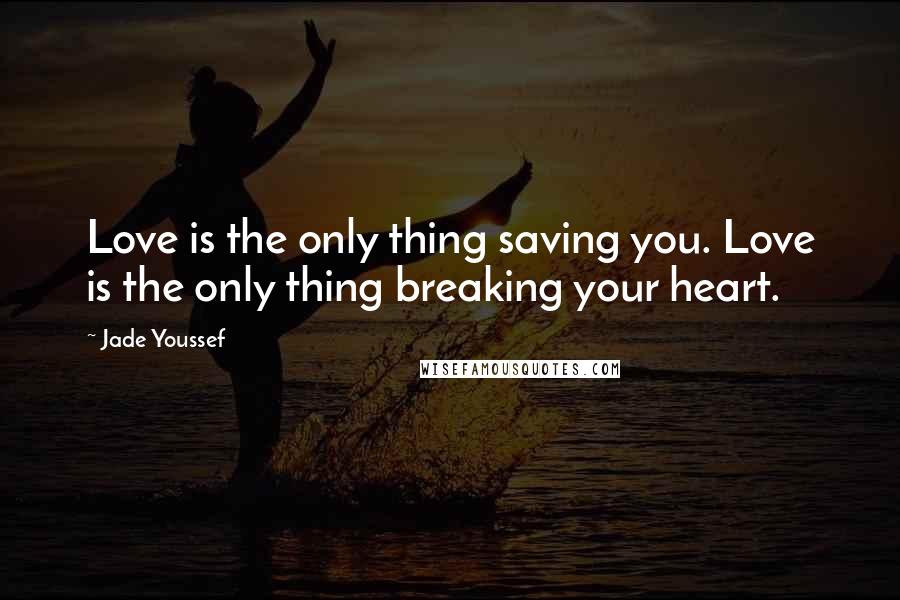 Jade Youssef Quotes: Love is the only thing saving you. Love is the only thing breaking your heart.