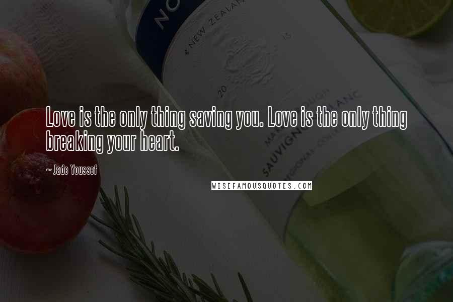 Jade Youssef Quotes: Love is the only thing saving you. Love is the only thing breaking your heart.