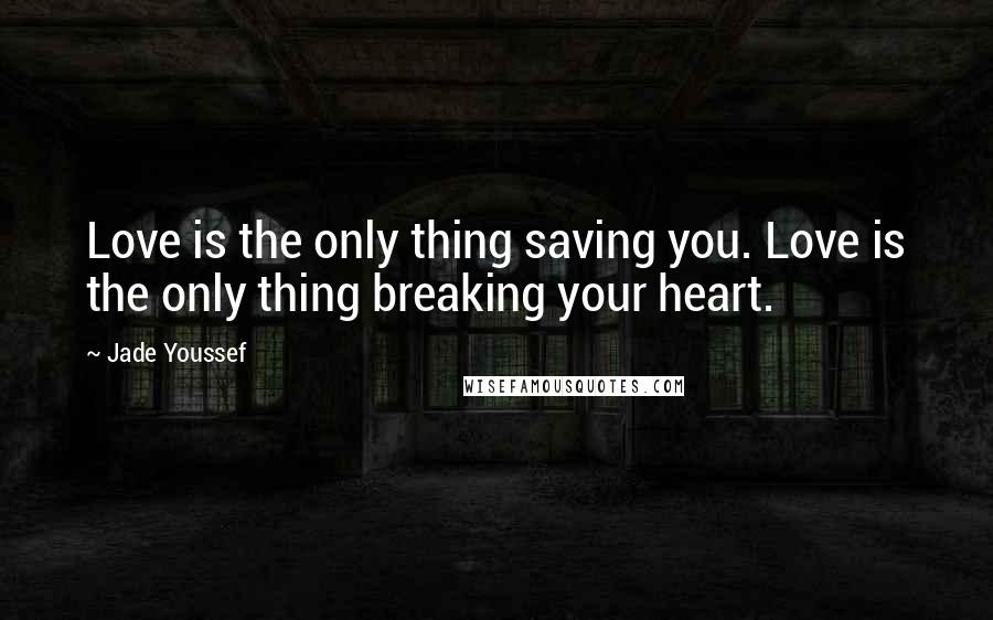 Jade Youssef Quotes: Love is the only thing saving you. Love is the only thing breaking your heart.