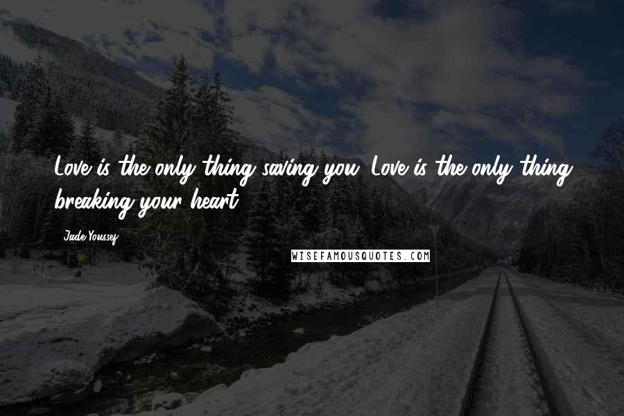 Jade Youssef Quotes: Love is the only thing saving you. Love is the only thing breaking your heart.