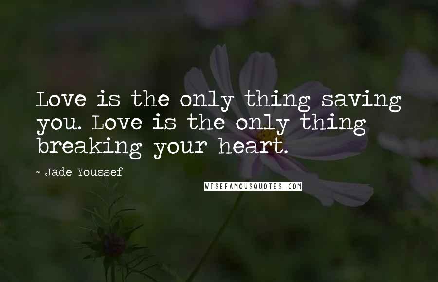 Jade Youssef Quotes: Love is the only thing saving you. Love is the only thing breaking your heart.