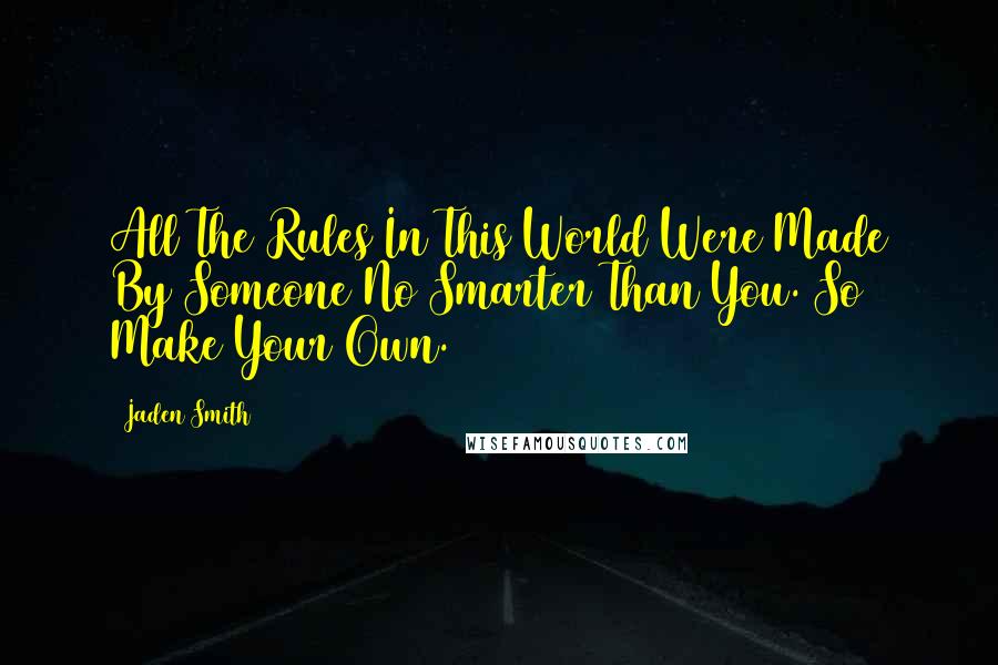 Jaden Smith Quotes: All The Rules In This World Were Made By Someone No Smarter Than You. So Make Your Own.