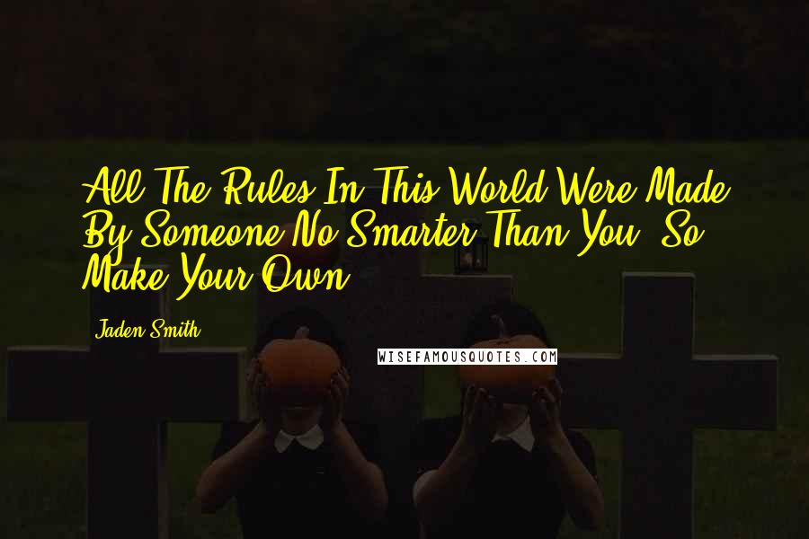 Jaden Smith Quotes: All The Rules In This World Were Made By Someone No Smarter Than You. So Make Your Own.