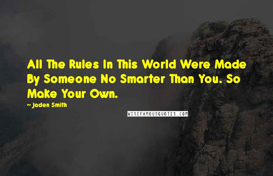 Jaden Smith Quotes: All The Rules In This World Were Made By Someone No Smarter Than You. So Make Your Own.