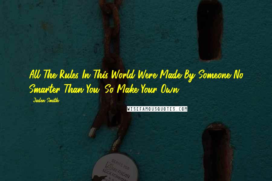 Jaden Smith Quotes: All The Rules In This World Were Made By Someone No Smarter Than You. So Make Your Own.