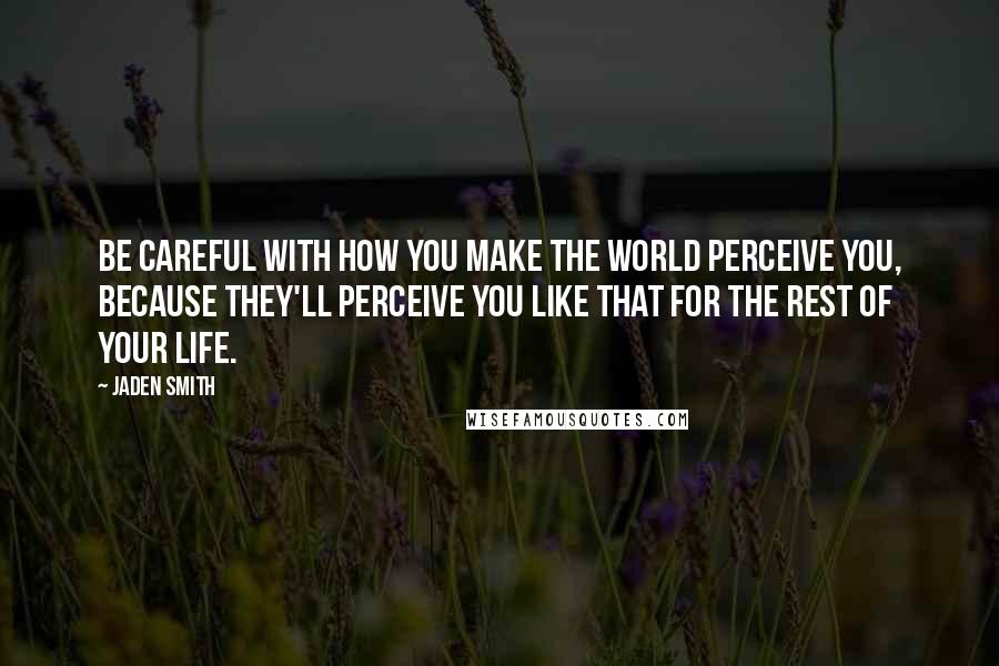 Jaden Smith Quotes: Be careful with how you make the world perceive you, because they'll perceive you like that for the rest of your life.