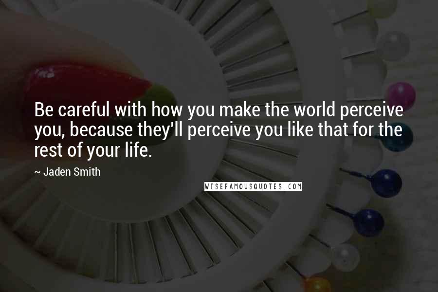 Jaden Smith Quotes: Be careful with how you make the world perceive you, because they'll perceive you like that for the rest of your life.
