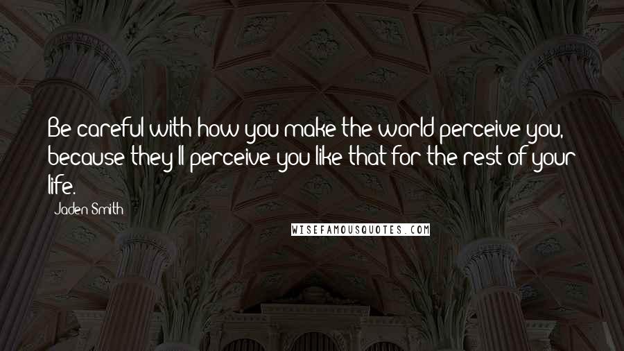 Jaden Smith Quotes: Be careful with how you make the world perceive you, because they'll perceive you like that for the rest of your life.