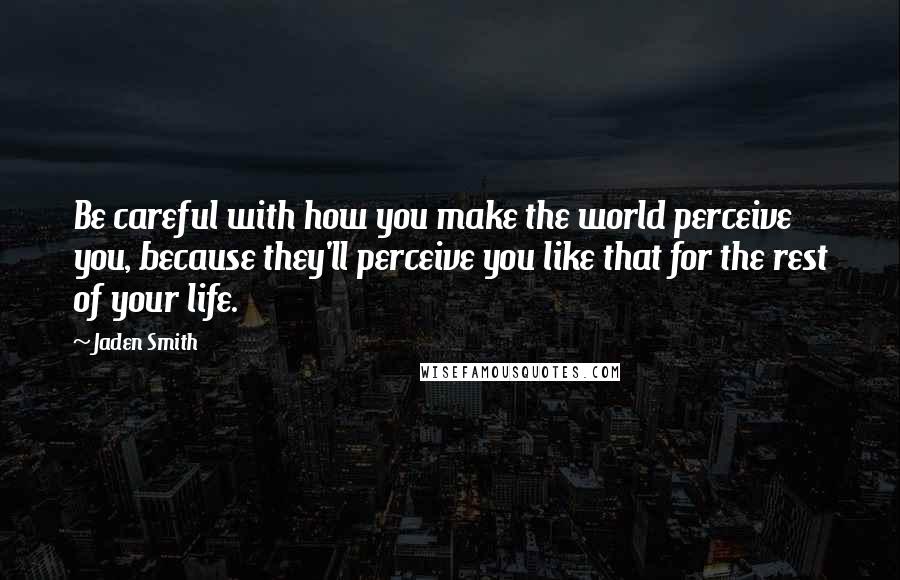 Jaden Smith Quotes: Be careful with how you make the world perceive you, because they'll perceive you like that for the rest of your life.