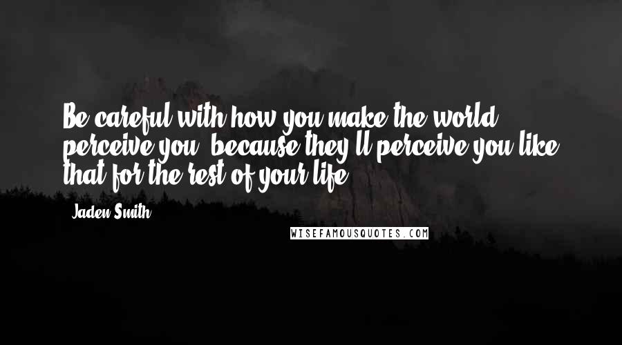 Jaden Smith Quotes: Be careful with how you make the world perceive you, because they'll perceive you like that for the rest of your life.