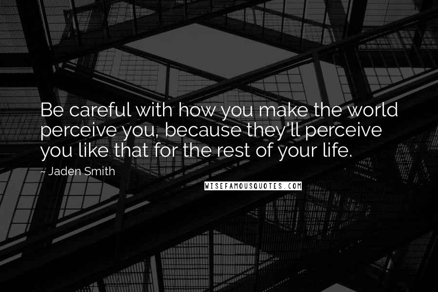 Jaden Smith Quotes: Be careful with how you make the world perceive you, because they'll perceive you like that for the rest of your life.