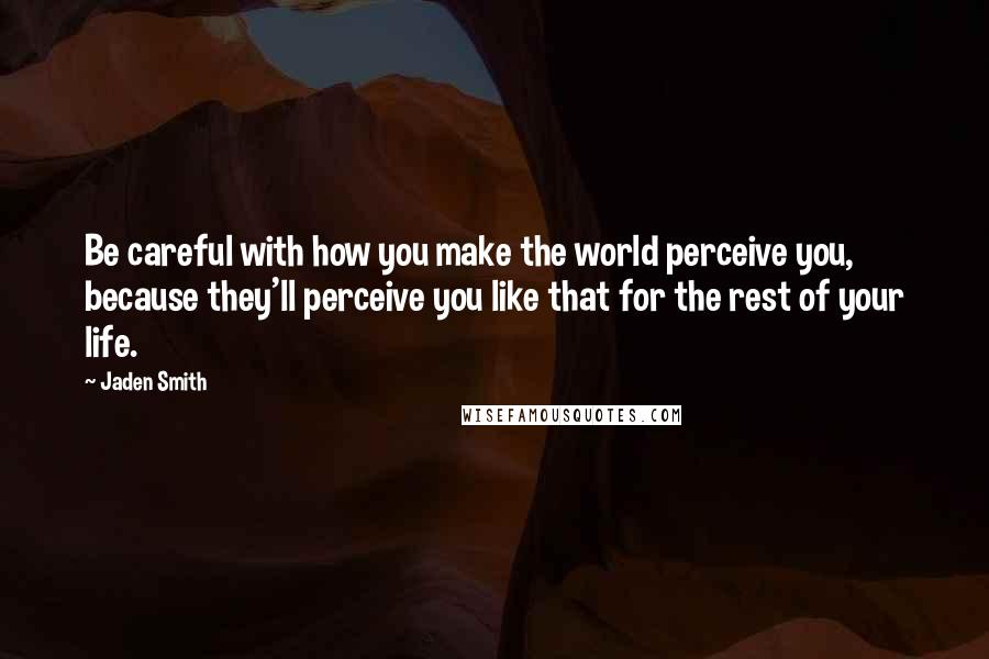 Jaden Smith Quotes: Be careful with how you make the world perceive you, because they'll perceive you like that for the rest of your life.