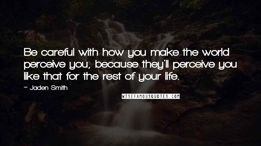 Jaden Smith Quotes: Be careful with how you make the world perceive you, because they'll perceive you like that for the rest of your life.