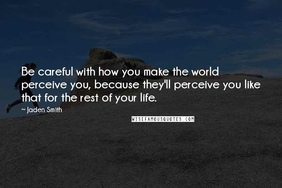 Jaden Smith Quotes: Be careful with how you make the world perceive you, because they'll perceive you like that for the rest of your life.