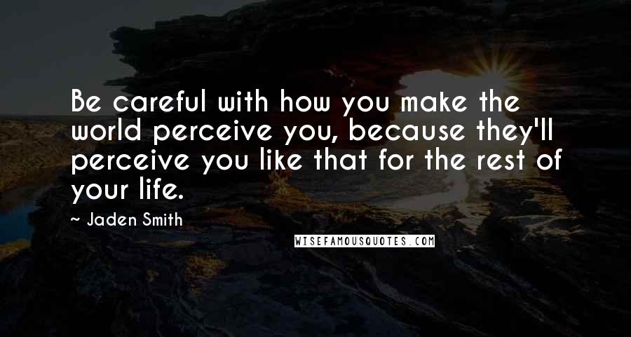 Jaden Smith Quotes: Be careful with how you make the world perceive you, because they'll perceive you like that for the rest of your life.