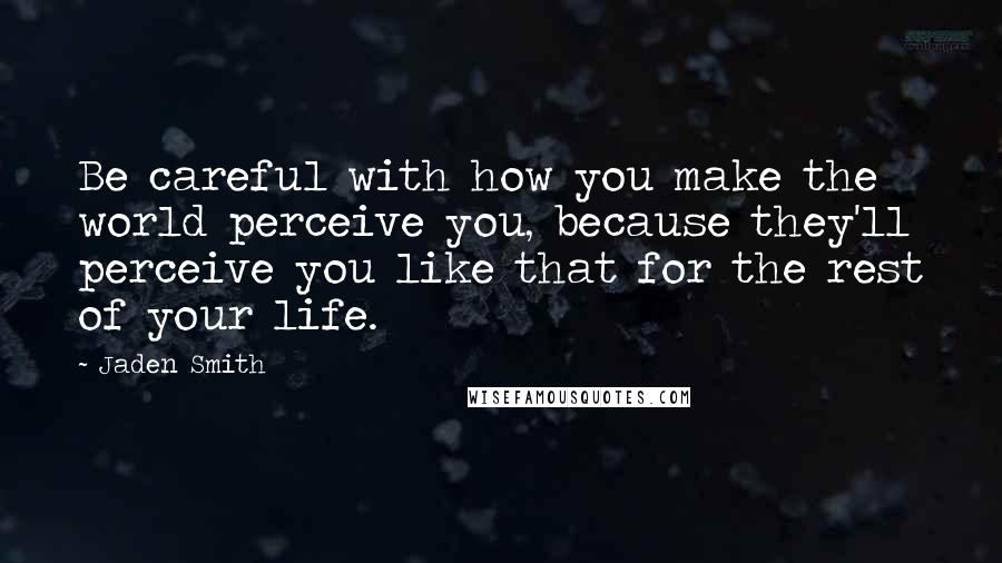 Jaden Smith Quotes: Be careful with how you make the world perceive you, because they'll perceive you like that for the rest of your life.