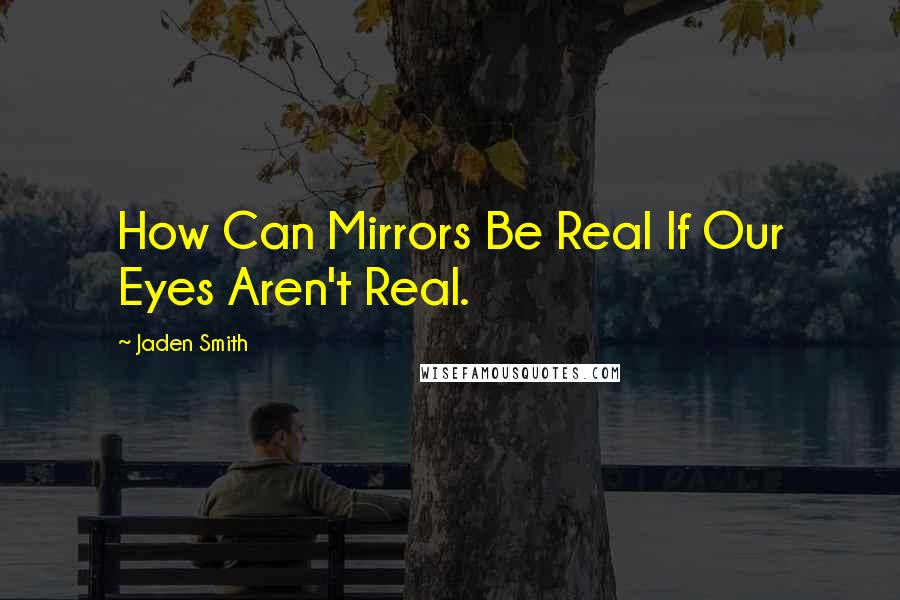 Jaden Smith Quotes: How Can Mirrors Be Real If Our Eyes Aren't Real.
