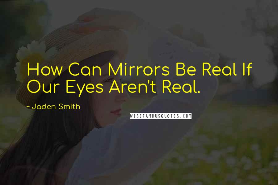 Jaden Smith Quotes: How Can Mirrors Be Real If Our Eyes Aren't Real.