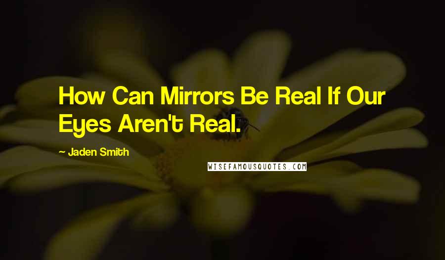 Jaden Smith Quotes: How Can Mirrors Be Real If Our Eyes Aren't Real.