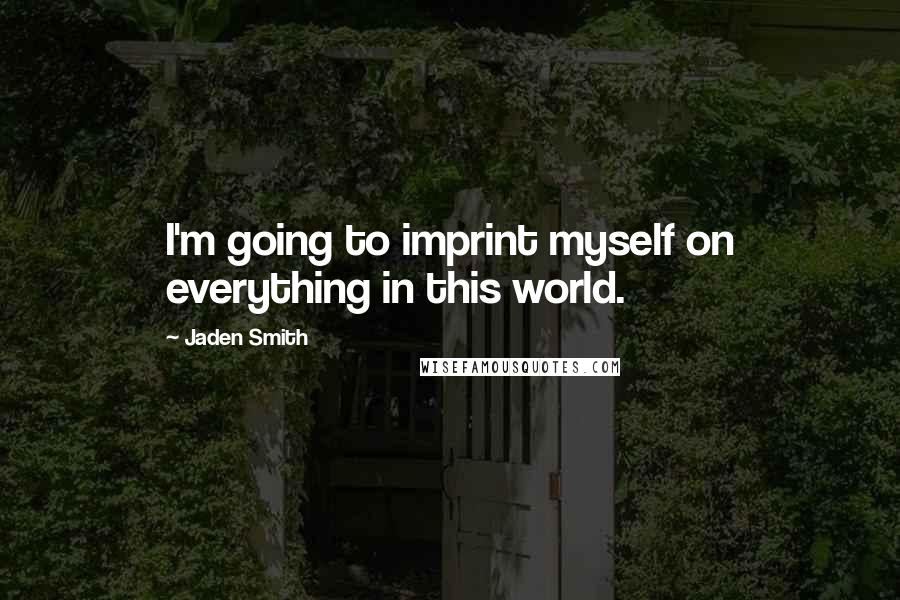 Jaden Smith Quotes: I'm going to imprint myself on everything in this world.