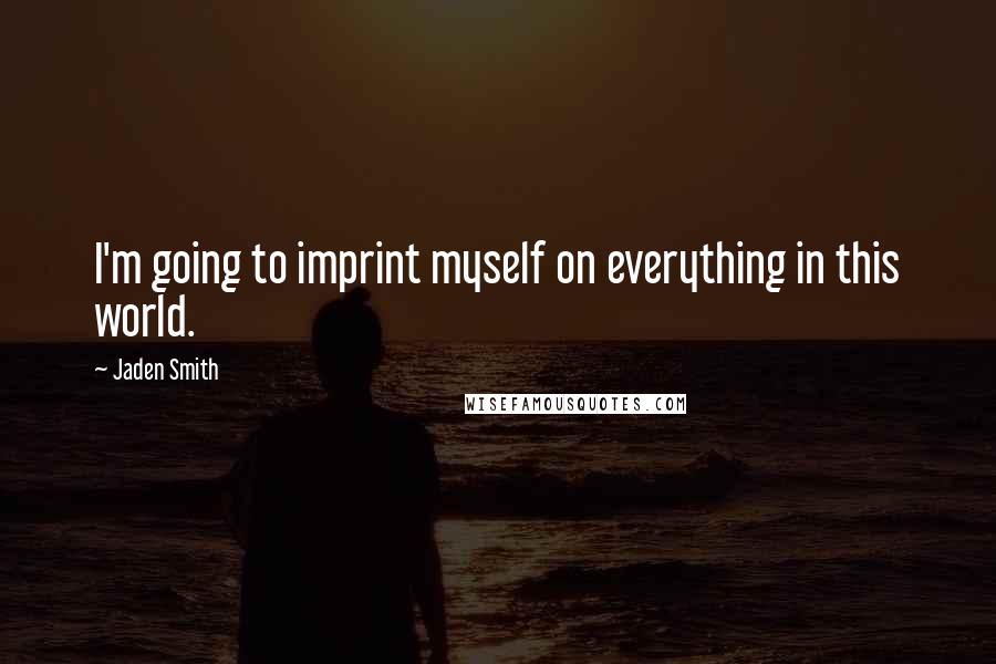 Jaden Smith Quotes: I'm going to imprint myself on everything in this world.