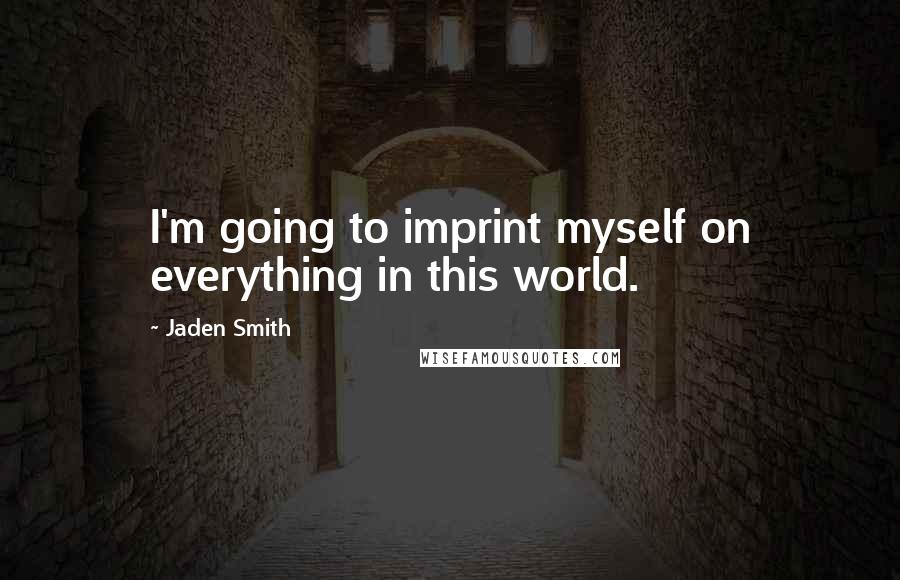 Jaden Smith Quotes: I'm going to imprint myself on everything in this world.