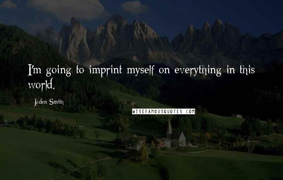 Jaden Smith Quotes: I'm going to imprint myself on everything in this world.
