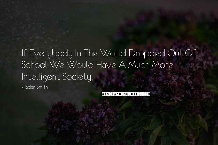 Jaden Smith Quotes: If Everybody In The World Dropped Out Of School We Would Have A Much More Intelligent Society,