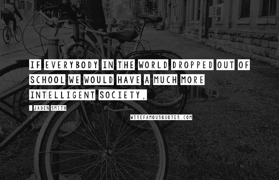 Jaden Smith Quotes: If Everybody In The World Dropped Out Of School We Would Have A Much More Intelligent Society,
