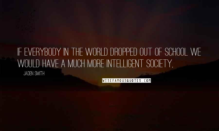 Jaden Smith Quotes: If Everybody In The World Dropped Out Of School We Would Have A Much More Intelligent Society,