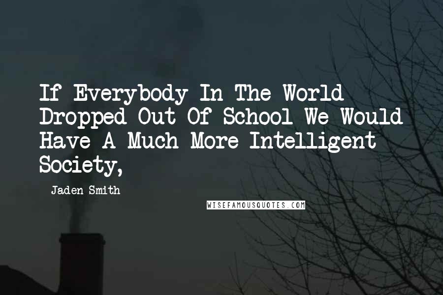 Jaden Smith Quotes: If Everybody In The World Dropped Out Of School We Would Have A Much More Intelligent Society,
