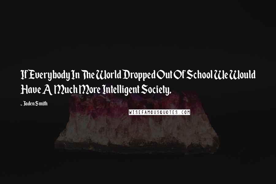 Jaden Smith Quotes: If Everybody In The World Dropped Out Of School We Would Have A Much More Intelligent Society,