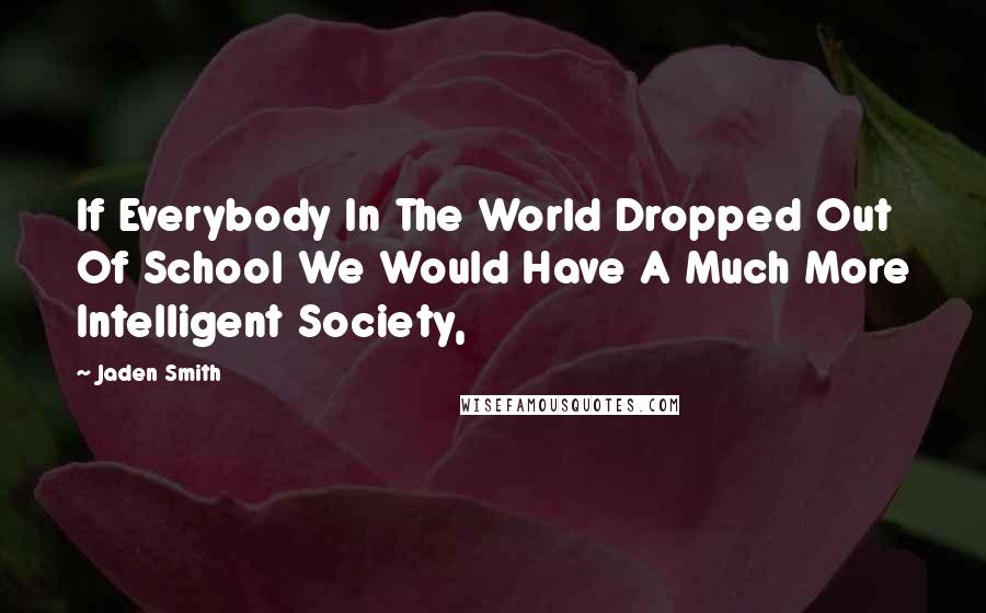 Jaden Smith Quotes: If Everybody In The World Dropped Out Of School We Would Have A Much More Intelligent Society,