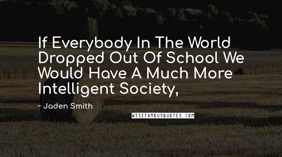 Jaden Smith Quotes: If Everybody In The World Dropped Out Of School We Would Have A Much More Intelligent Society,