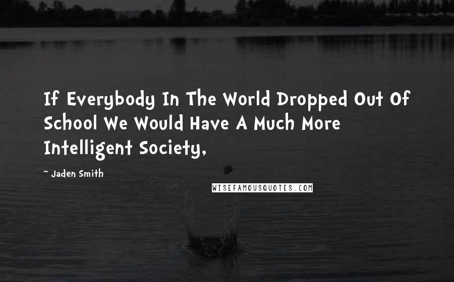 Jaden Smith Quotes: If Everybody In The World Dropped Out Of School We Would Have A Much More Intelligent Society,