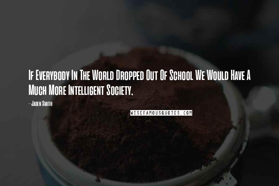 Jaden Smith Quotes: If Everybody In The World Dropped Out Of School We Would Have A Much More Intelligent Society,