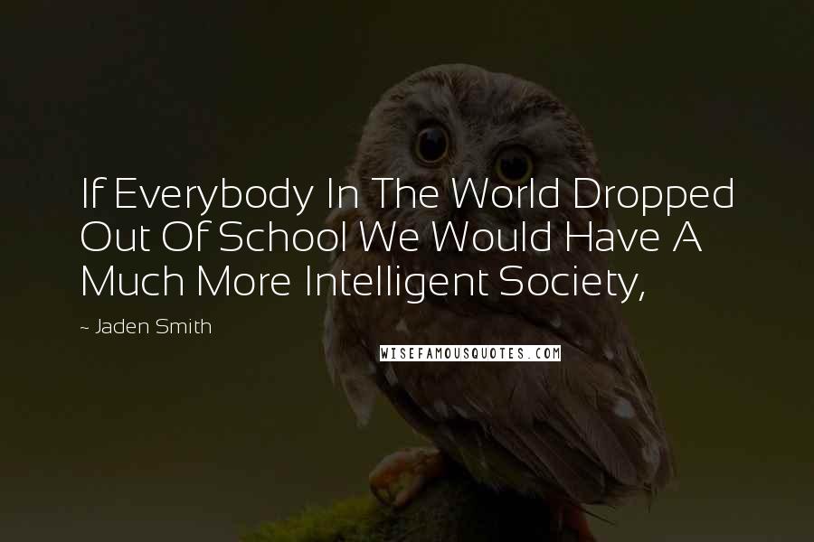 Jaden Smith Quotes: If Everybody In The World Dropped Out Of School We Would Have A Much More Intelligent Society,