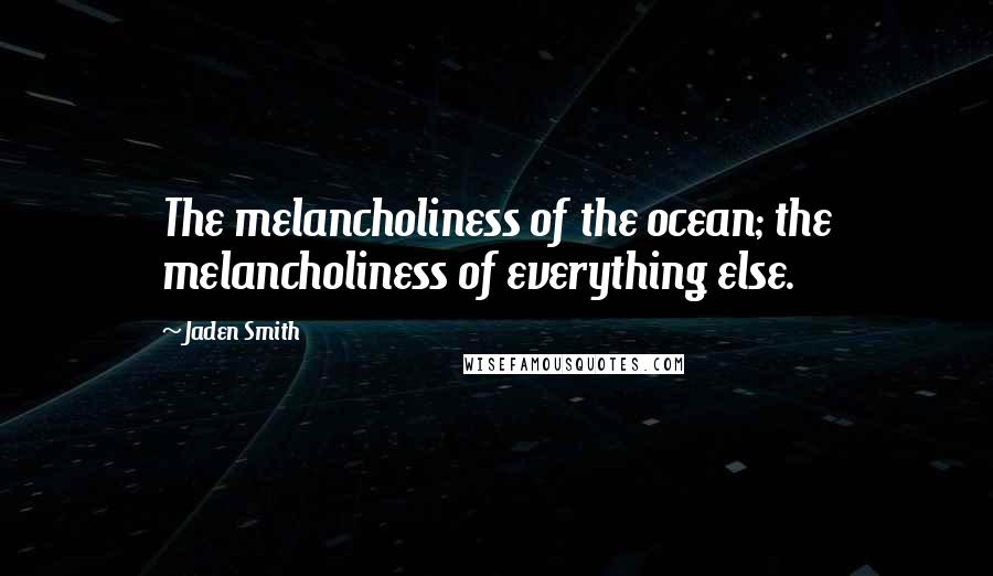 Jaden Smith Quotes: The melancholiness of the ocean; the melancholiness of everything else.