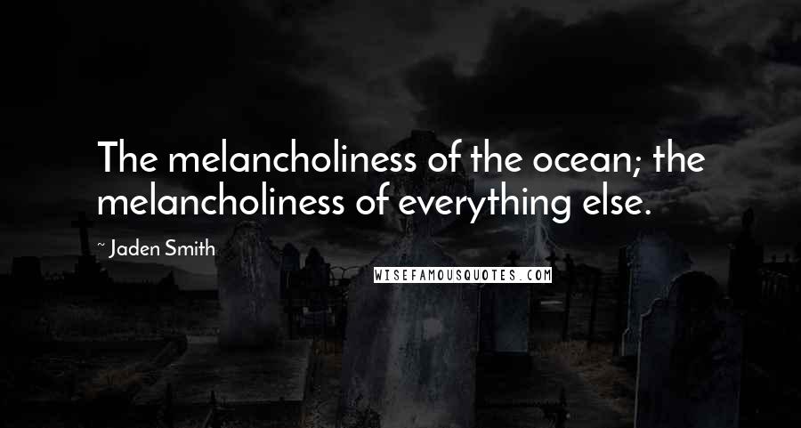 Jaden Smith Quotes: The melancholiness of the ocean; the melancholiness of everything else.